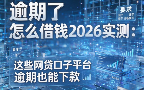 逾期了怎么借钱2026实测:这些网贷口子平台逾期也能下款!