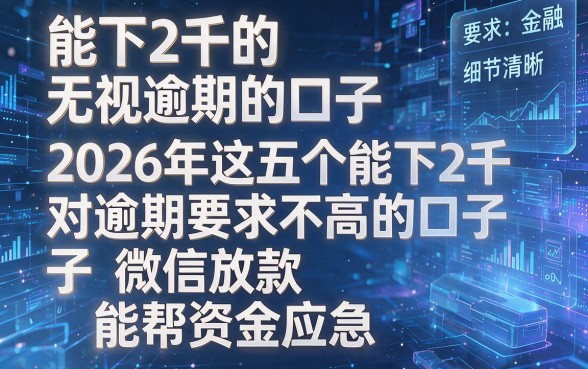 能下2千的无视逾期的口子，2026年这五个能下2千对逾期要求不高的口子微信放款能帮资金应急
