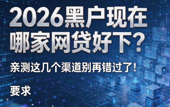 2026黑户现在哪家网贷好下？亲测这几个渠道别再错过了！