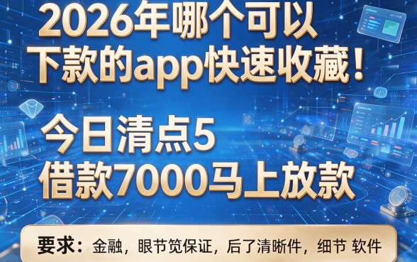 2026年哪个可以下款的app快速收藏！今日清点5个借款7000马上放款的软件