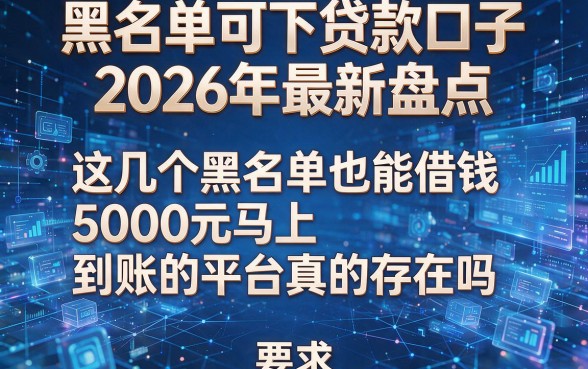 黑名单可下贷款口子2026年最新盘点，这几个黑名单也能借钱5000元马上到账的平台真的存在吗