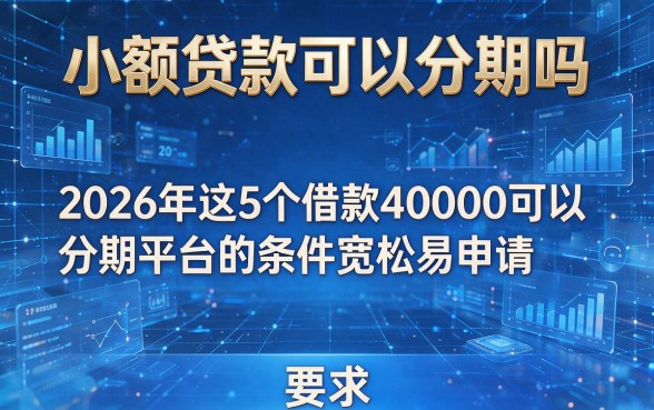 小额贷款可以分期吗,2026年这5个借款40000可以分期平台的条件宽松易申请