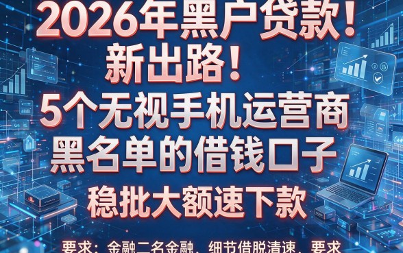 2026年黑户贷款新出路!5个无视手机运营商黑名单的借钱口子,稳批大额速下款