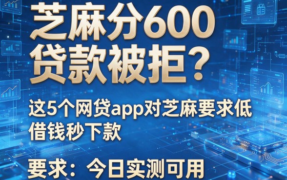 芝麻分600贷款被拒？这5个网贷app对芝麻要求低、借钱秒下款，今日实测可用！
