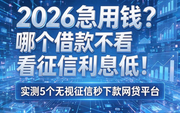2026急用钱?哪个借款不看征信利息低!实测5个无视征信秒下款网贷平台