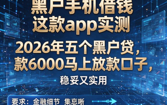 黑户手机借钱这款app实测:2026年五个黑户贷款6000马上放款口子,稳妥又实用