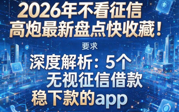 2026年不看征信高炮最新盘点快收藏！深度解析5个无视征信借款稳下款的app
