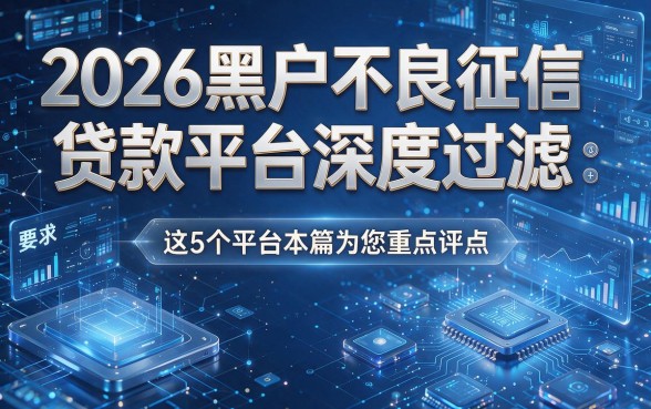 2026黑户不良征信贷款平台深度过滤：这5个平台本篇为您重点评点！