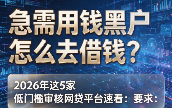 急需用钱黑户怎么去借钱?2026年这5家低门槛审核网贷平台速看