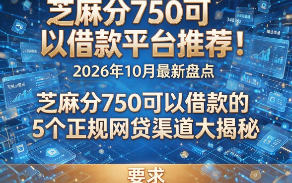 芝麻分750可以借款平台推荐!2026年10月最新盘点,芝麻分750可以借款的5个正规网贷渠道大揭秘