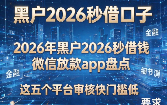 黑户2026秒借口子,2026年黑户2026秒借钱微信放款app盘点,这五个平台审核快门槛低