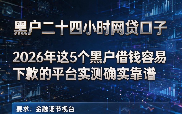 黑户二十四小时网贷口子,2026年这5个黑户借钱容易下款的平台实测确实靠谱