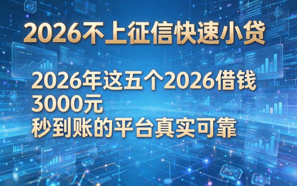 2026不上征信快速小贷，2026年这五个2026借钱3000元秒到账的平台真实可靠