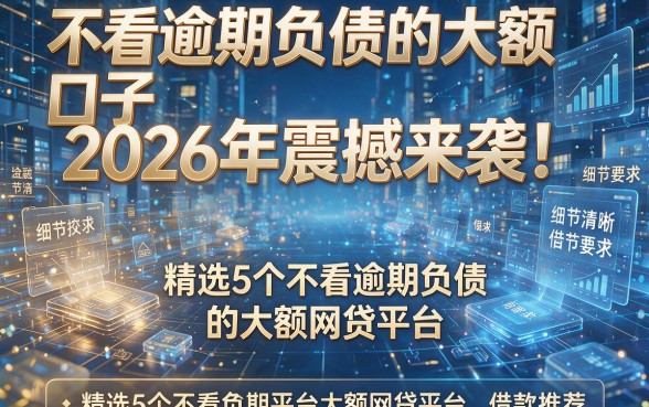 不看逾期负债的大额口子2026年震撼来袭！精选5个不看逾期负债的大额网贷平台借款推荐