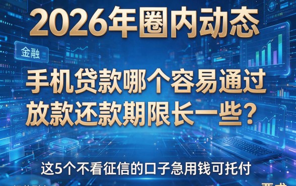 2026年圈内动态:手机贷款哪个容易通过放款还款期限长一些?这5个不看征信的口子急用钱可托付