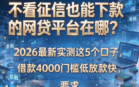 不看征信也能下款的网贷平台在哪?2026最新实测这5个口子,借款4000门槛低放款快!