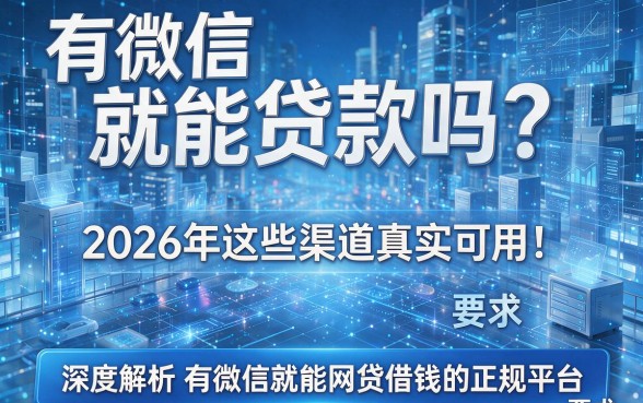 有微信就能贷款吗?2026年这些渠道真实可用!深度解析有微信就能网贷借钱的正规平台