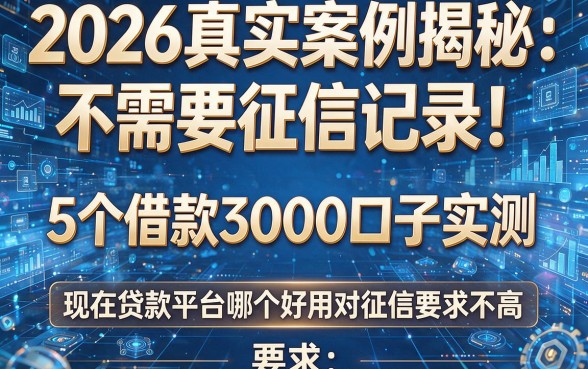 2026真实案例揭秘:不需要征信记录!5个借款3000口子实测,现在贷款平台哪个好用对征信要求不高
