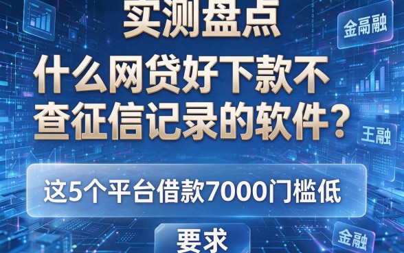 实测盘点:什么网贷好下款不查征信记录的软件?这5个平台借款7000门槛低