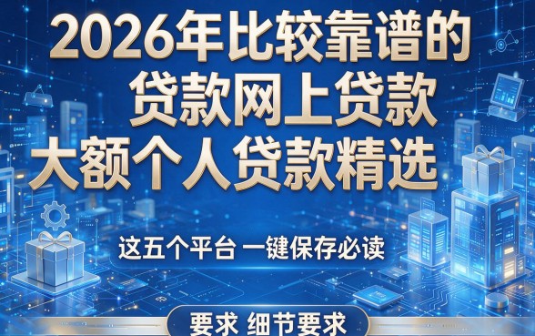 2026年比较靠谱的网上贷款大额个人贷款精选,这五个平台一键保存必读