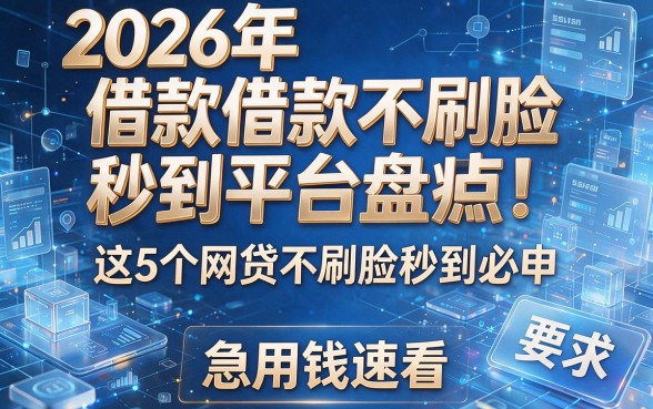 2026年借款不刷脸秒到平台盘点！这5个网贷不刷脸秒到必申，急用钱速看