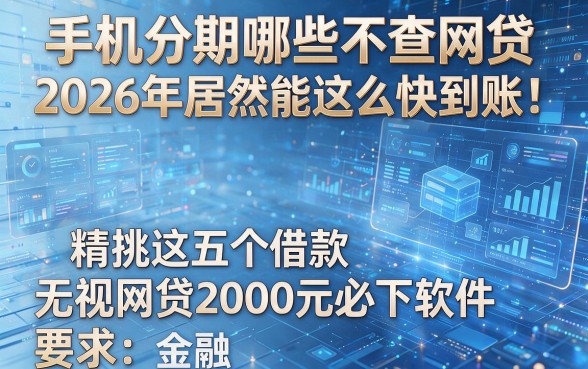 手机分期哪些不查网贷2026年居然能这么快到账！精挑这五个借款无视网贷2000元必下软件