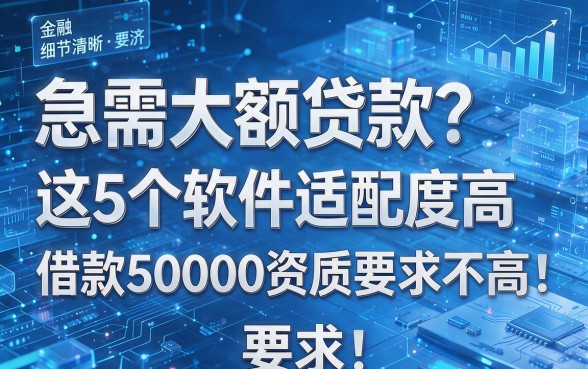 急需大额贷款?这5个软件适配度高,借款50000资质要求不高!