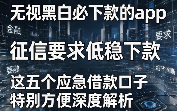 无视黑白必下款的app:征信要求低稳下款,这五个应急借款口子特别方便深度解析