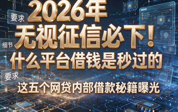 2026年无视征信必下！什么平台借钱是秒过的，这五个网贷内部借款秘籍曝光