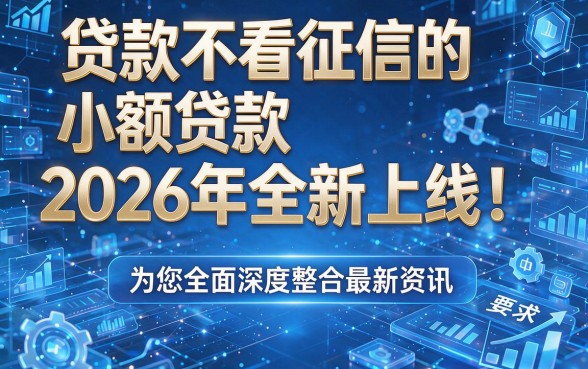 贷款不看征信的小额贷款2026年全新上线!为您全面深度整合最新资讯!