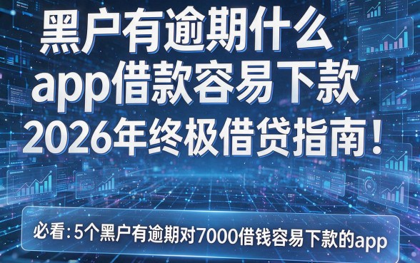 黑户有逾期什么app借款容易下款2026年终极借贷指南！必看5个黑户有逾期对7000借钱容易下款的app