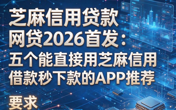 芝麻信用贷款网贷2026首发:五个能直接用芝麻信用借款秒下款的APP推荐
