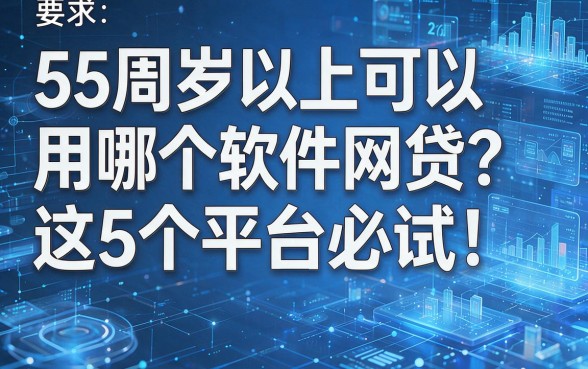 55周岁以上可以用哪个软件网贷?这5个平台必试!详细解答看这里!