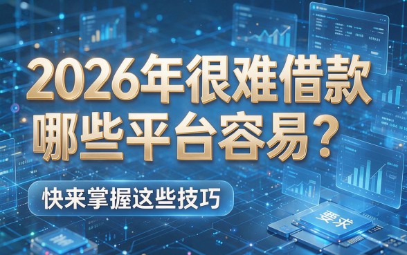 2026年很难借款哪些平台容易？快来掌握这些技巧！