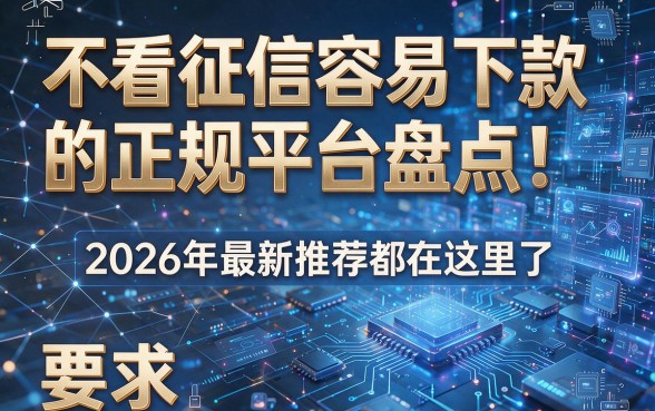 不看征信容易下款的正规平台盘点!2026年最新推荐都在这里了