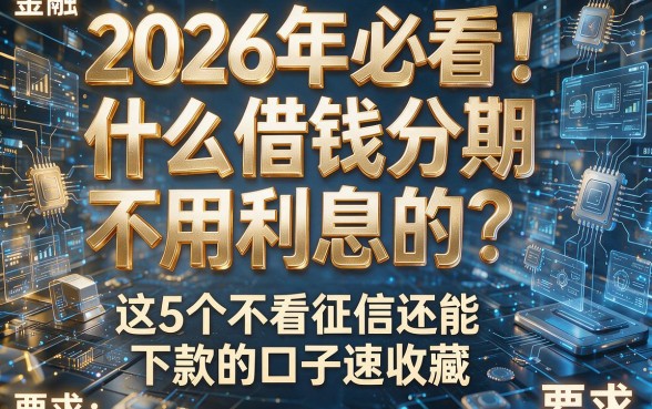 2026年必看！什么借钱分期不用利息的？这5个不看征信还能下款的口子速收藏