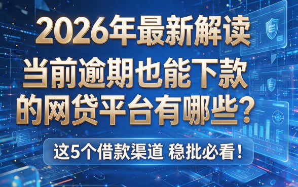 2026年最新解读:当前逾期也能下款的网贷平台有哪些?这5个借款渠道稳批必看!