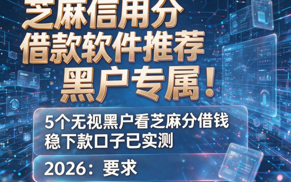 芝麻信用分借款软件推荐:黑户专属!5个无视黑户看芝麻分借钱稳下款口子已实测(2026)