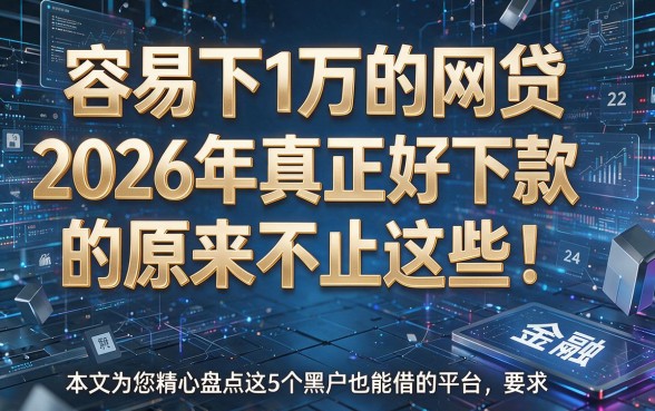 容易下1万的网贷2026年真正好下款的原来不止这些！本文为您精心盘点这5个黑户也能借的平台！