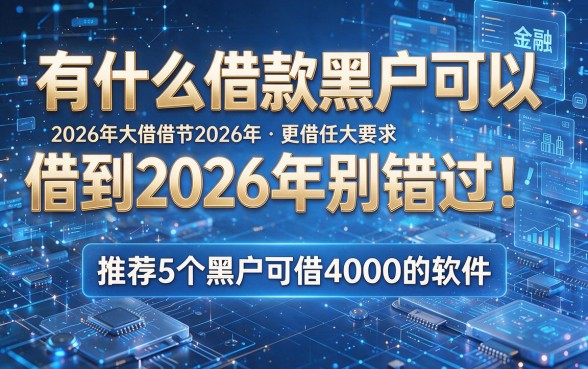 有什么借款黑户可以借到2026年别错过!推荐5个黑户可借4000的软件