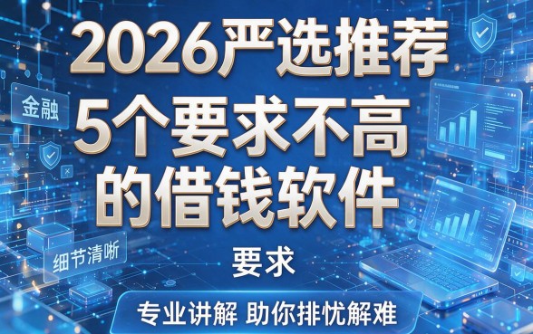 2026严选推荐：5个要求不高的借钱软件，专业讲解助你排忧解难！
