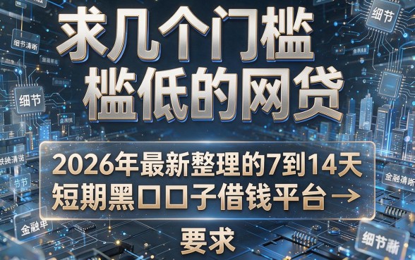 求几个门槛低的网贷，2026年最新整理的7到14天短期黑口子借钱平台参考