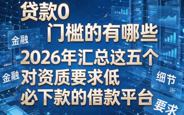 贷款0门槛的有哪些，2026年汇总这五个对资质要求低必下款的借款平台