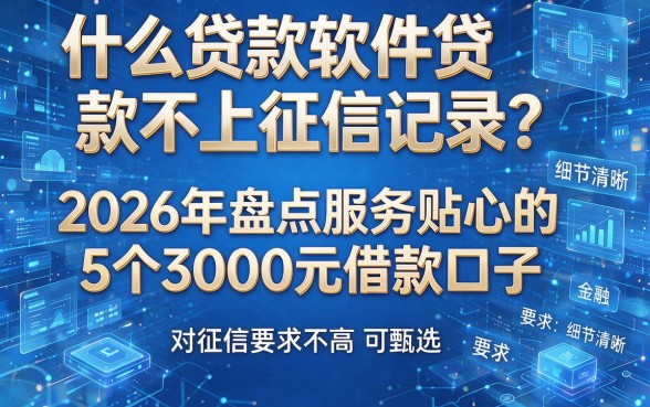 什么贷款软件贷款不上征信记录?2026年盘点服务贴心的5个3000元借款口子,对征信要求不高可甄选