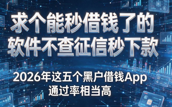 求个能秒借钱了的软件不查征信秒下款,2026年这五个黑户借钱App通过率相当高!