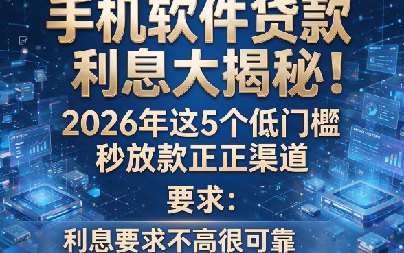 手机软件贷款利息大揭秘：2026年这5个低门槛秒放款正规渠道，利息要求不高很可靠
