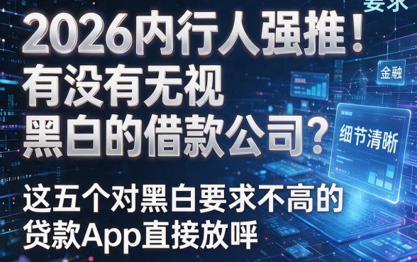2026内行人强推!有没有无视黑白的借款公司?这五个对黑白要求不高的贷款App直接放款