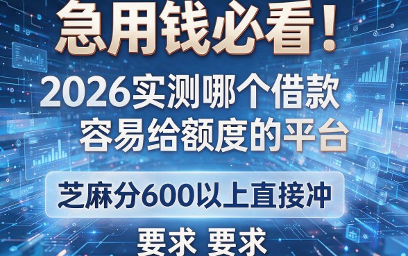 急用钱必看!2026实测哪个借款容易给额度的平台,芝麻分600以上直接冲