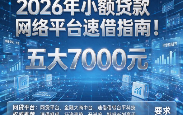 2026年小额贷款网络平台速借指南！五大7000元网贷平台权威推荐