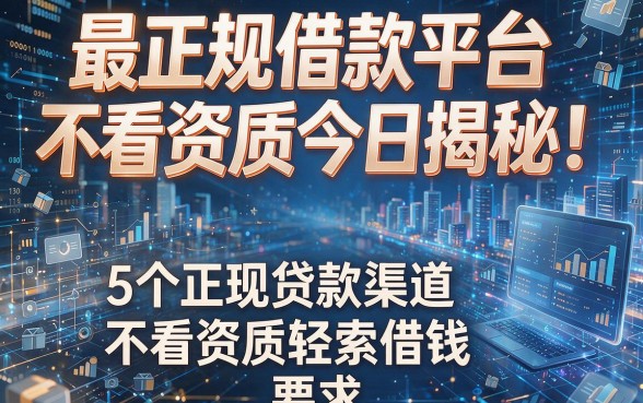 最正规借款平台不看资质今日揭秘!盘点5个正规贷款渠道不看资质轻松借钱